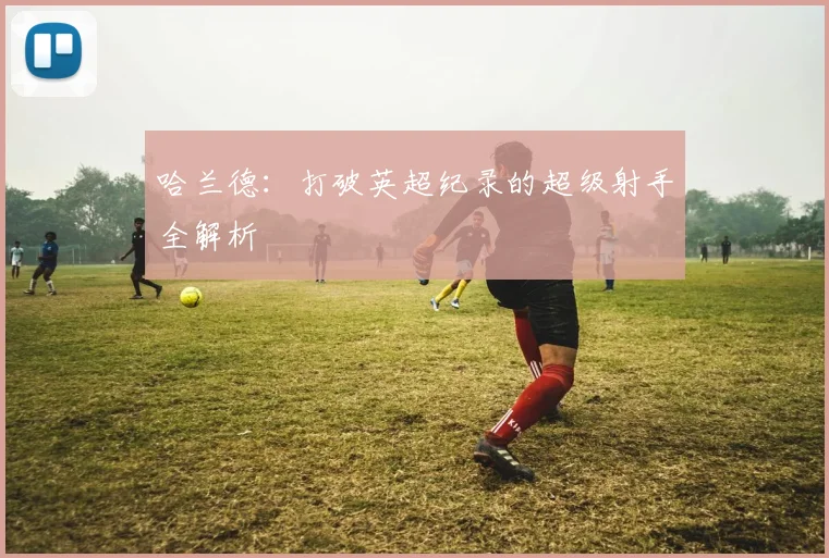 哈兰德:打破英超纪录的超级射手全解析