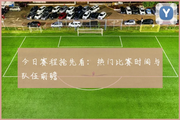 今日赛程抢先看:热门比赛时间与队伍前瞻