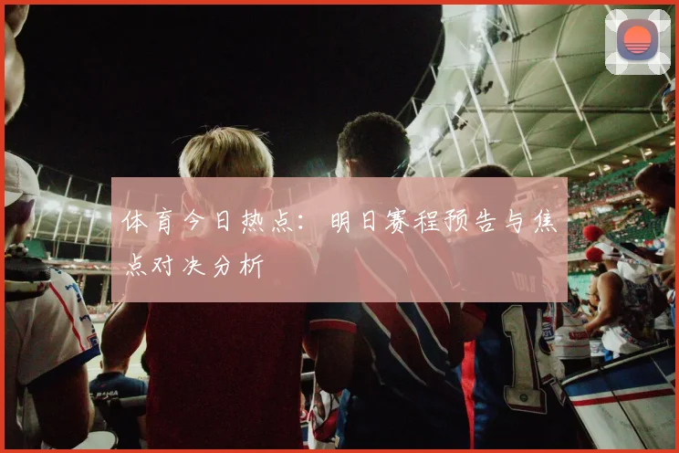 体育今日热点:明日赛程预告与焦点对决分析