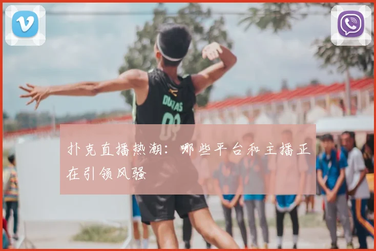 扑克直播热潮：哪些平台和主播正在引领风骚