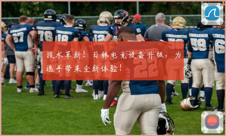 技术革新!日韩电竞设备升级,为选手带来全新体验!