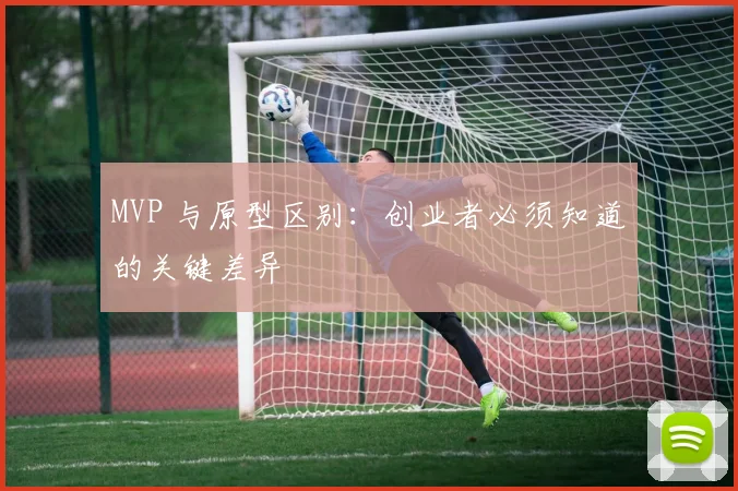 MVP 与原型区别:创业者必须知道的关键差异