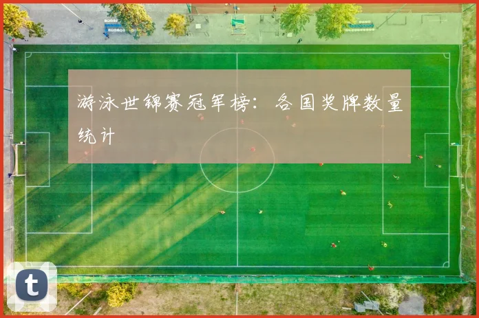 游泳世锦赛冠军榜:各国奖牌数量统计
