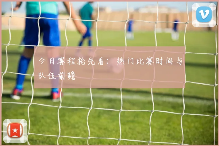 今日赛程抢先看:热门比赛时间与队伍前瞻
