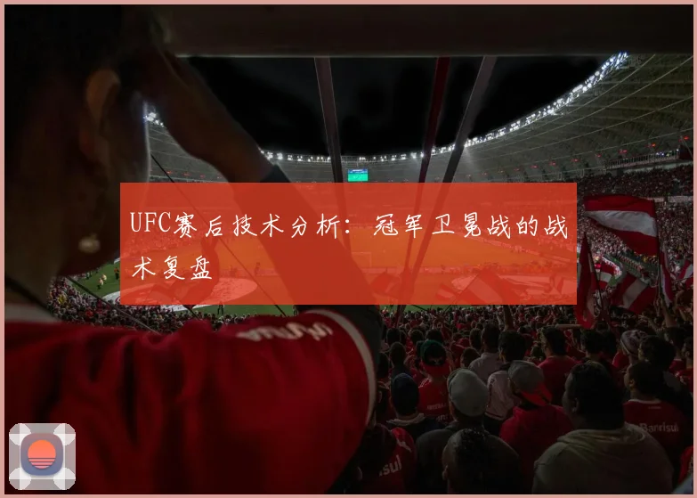 UFC赛后技术分析:冠军卫冕战的战术复盘
