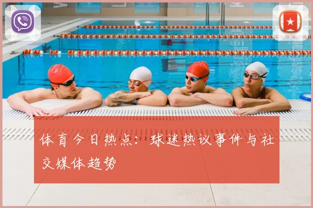 体育今日热点：球迷热议事件与社交媒体趋势