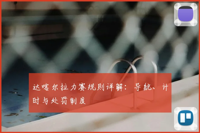 达喀尔拉力赛规则详解:导航、计时与处罚制度