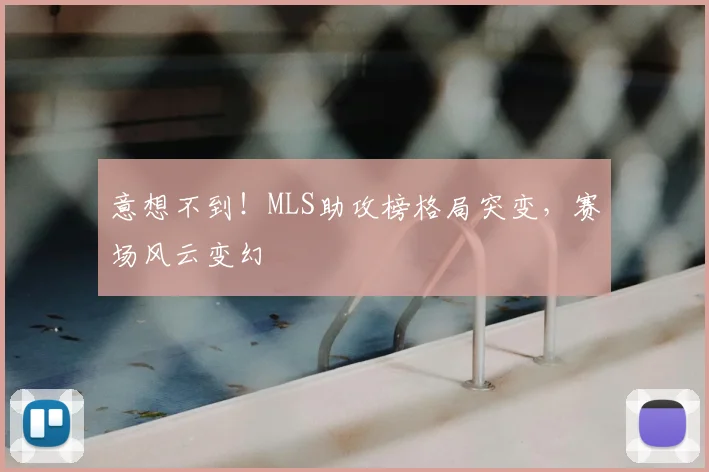 意想不到！MLS助攻榜格局突变，赛场风云变幻