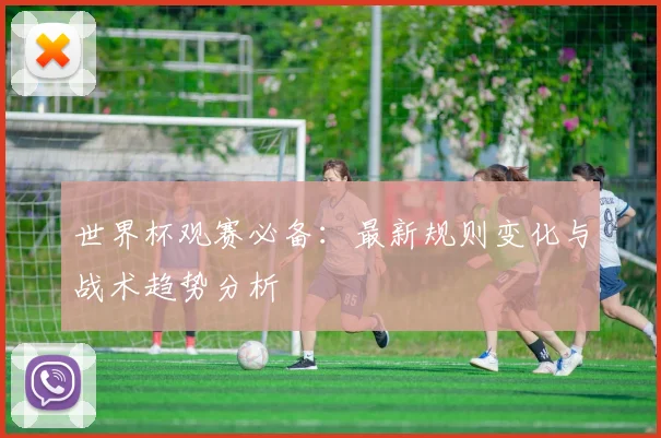 世界杯观赛必备:最新规则变化与战术趋势分析