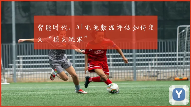 智能时代,AI电竞数据评估如何定义“顶尖玩家”