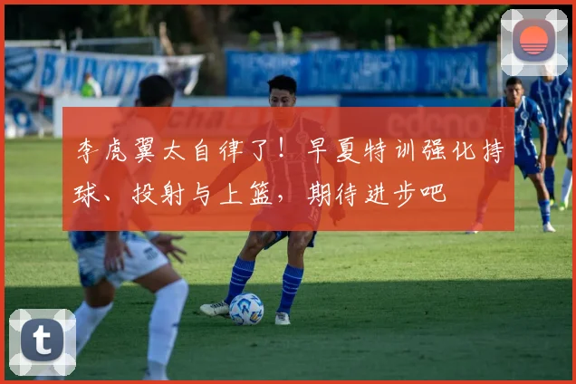 李虎翼太自律了！早夏特训强化持球、投射与上篮，期待进步吧
