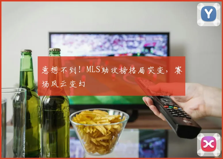 意想不到！MLS助攻榜格局突变，赛场风云变幻