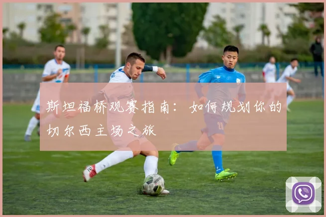 斯坦福桥观赛指南:如何规划你的切尔西主场之旅