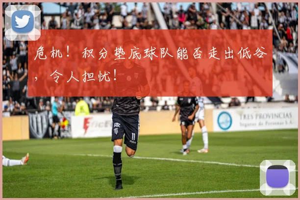 危机!积分垫底球队能否走出低谷,令人担忧!