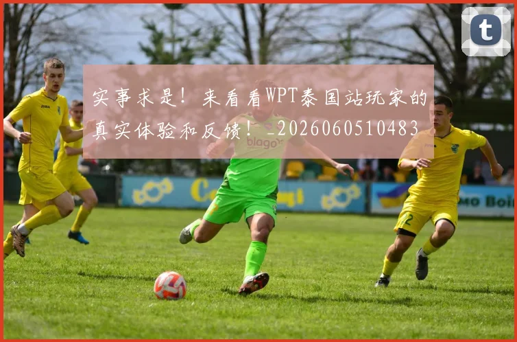 实事求是!来看看WPT泰国站玩家的真实体验和反馈!_20260605104837