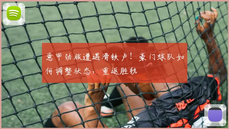 意甲劲旅遭遇滑铁卢!豪门球队如何调整状态,重返胜轨
