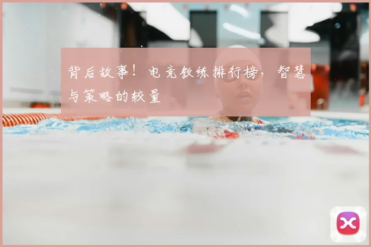 背后故事!电竞教练排行榜,智慧与策略的较量