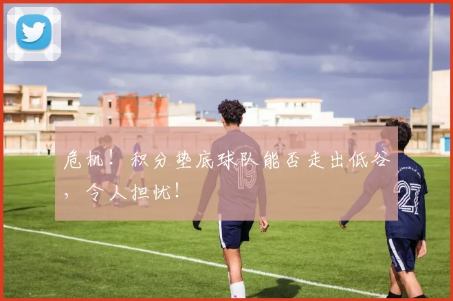 危机!积分垫底球队能否走出低谷,令人担忧!