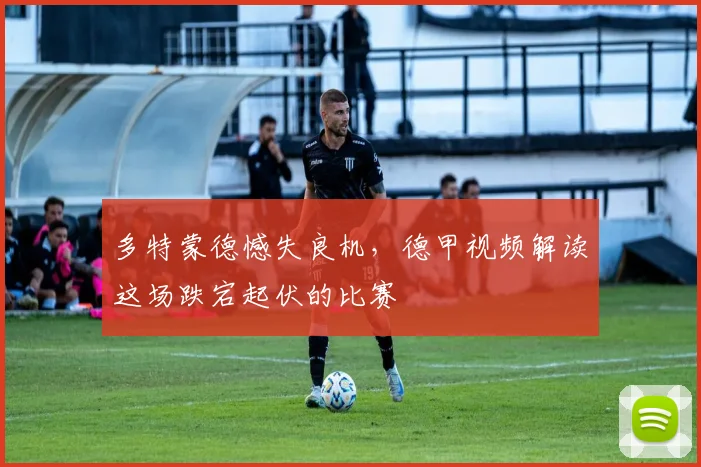 多特蒙德憾失良机,德甲视频解读这场跌宕起伏的比赛