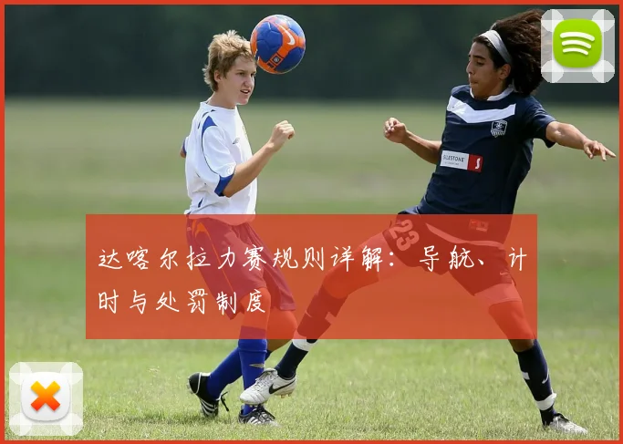 达喀尔拉力赛规则详解:导航、计时与处罚制度