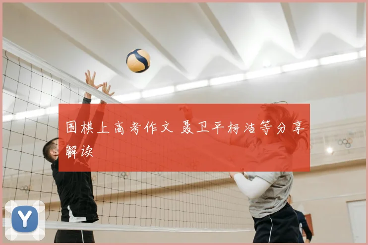 围棋上高考作文 聂卫平柯洁等分享解读