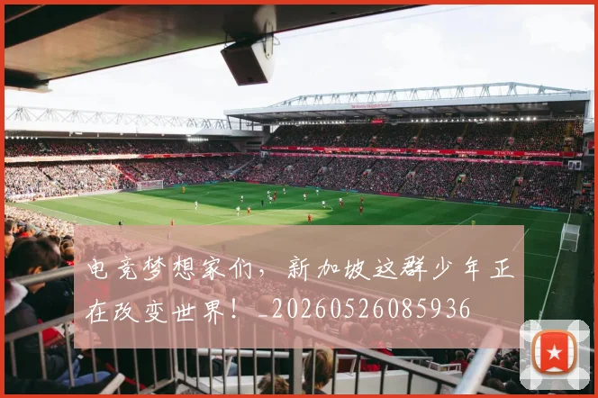 电竞梦想家们,新加坡这群少年正在改变世界!_20260526085936