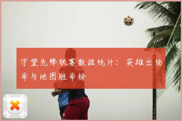 守望先锋联赛数据统计:英雄出场率与地图胜率榜