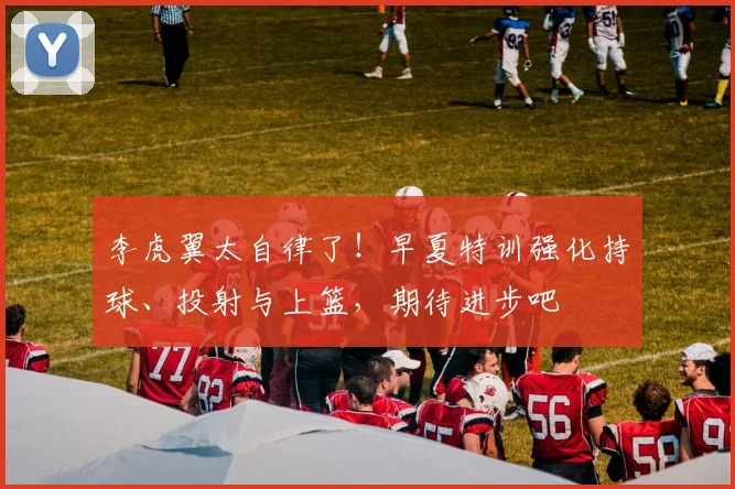 李虎翼太自律了!早夏特训强化持球、投射与上篮,期待进步吧