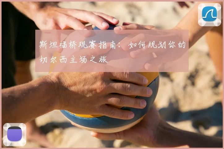 斯坦福桥观赛指南:如何规划你的切尔西主场之旅