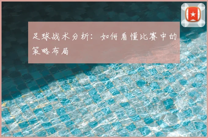 足球战术分析:如何看懂比赛中的策略布局