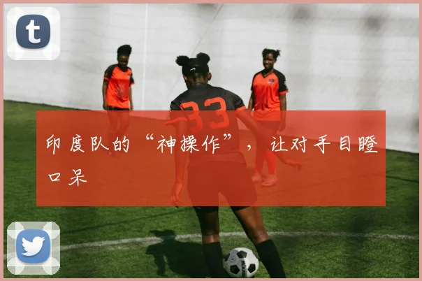 印度队的“神操作”,让对手目瞪口呆