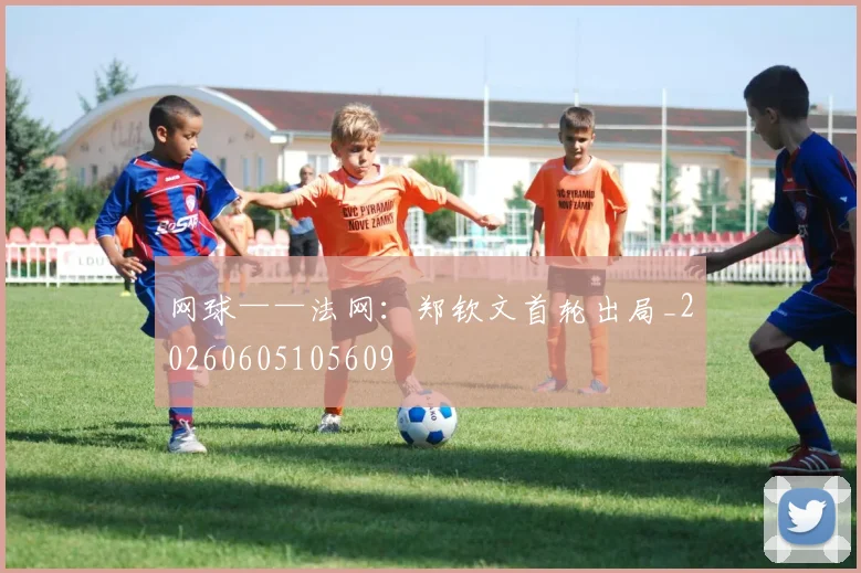 网球——法网:郑钦文首轮出局_20260605105609