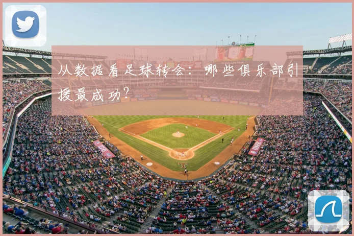 从数据看足球转会:哪些俱乐部引援最成功?