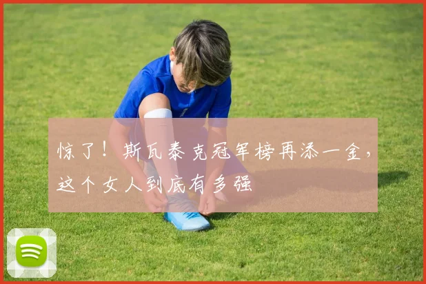 惊了!斯瓦泰克冠军榜再添一金,这个女人到底有多强