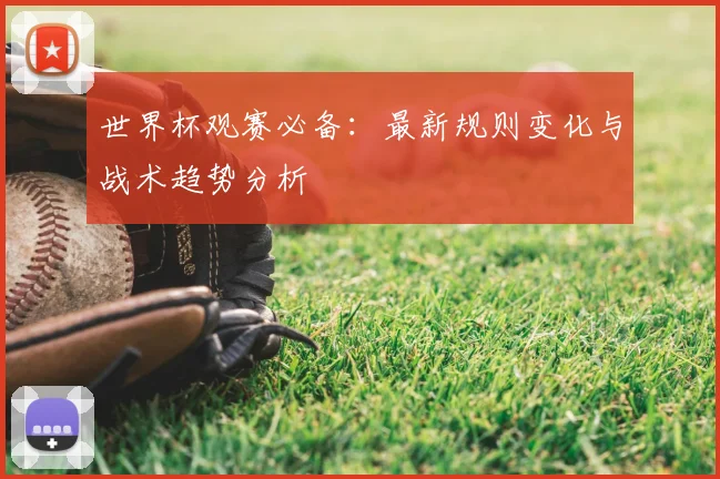 世界杯观赛必备：最新规则变化与战术趋势分析
