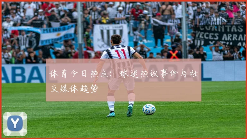 体育今日热点：球迷热议事件与社交媒体趋势