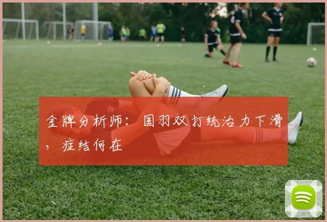 金牌分析师:国羽双打统治力下滑,症结何在