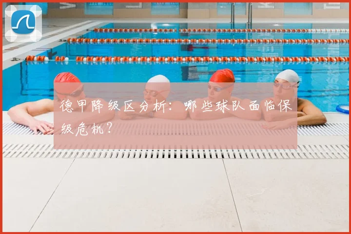 德甲降级区分析:哪些球队面临保级危机?