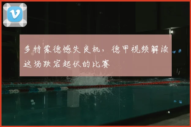 多特蒙德憾失良机，德甲视频解读这场跌宕起伏的比赛