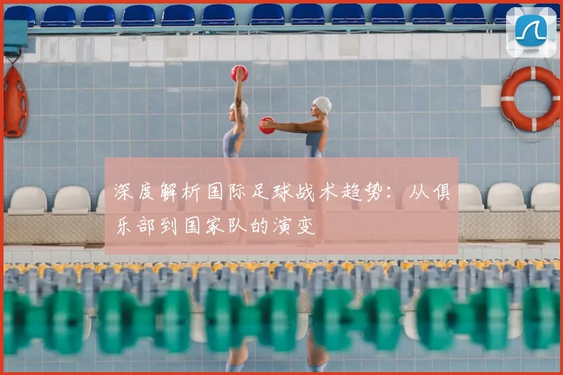 深度解析国际足球战术趋势:从俱乐部到国家队的演变