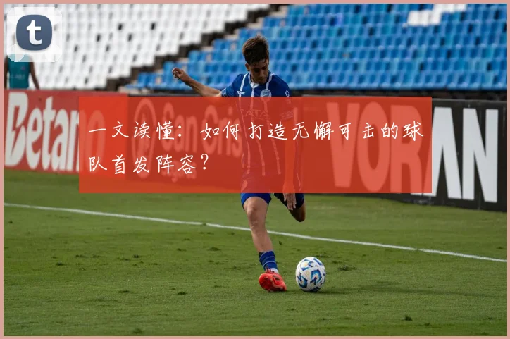 一文读懂:如何打造无懈可击的球队首发阵容?